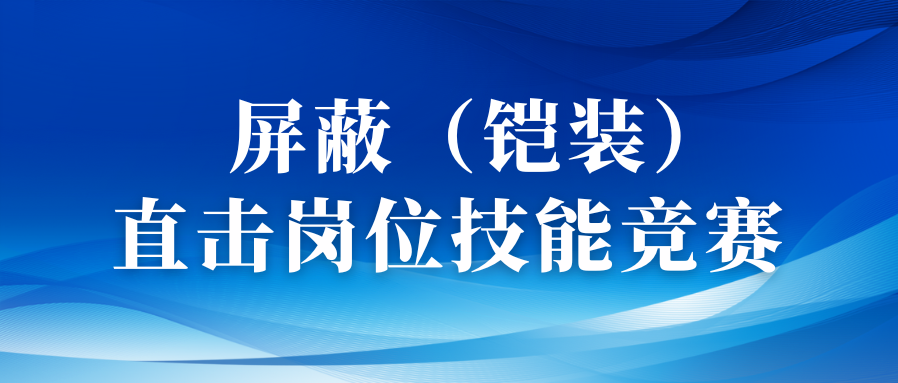 以赛促优砺精兵丨直击屏蔽（铠装）工序岗位技术较量！